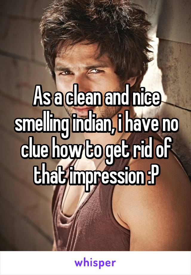 As a clean and nice smelling indian, i have no clue how to get rid of that impression :P