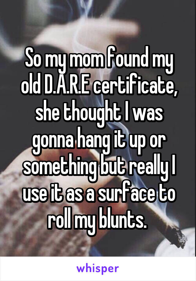 So my mom found my old D.A.R.E certificate, she thought I was gonna hang it up or something but really I use it as a surface to roll my blunts. 