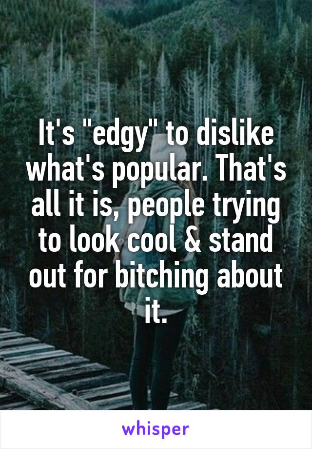 It's "edgy" to dislike what's popular. That's all it is, people trying to look cool & stand out for bitching about it.