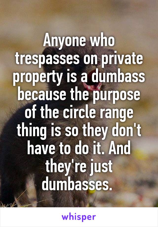 Anyone who trespasses on private property is a dumbass because the purpose of the circle range thing is so they don't have to do it. And they're just dumbasses. 