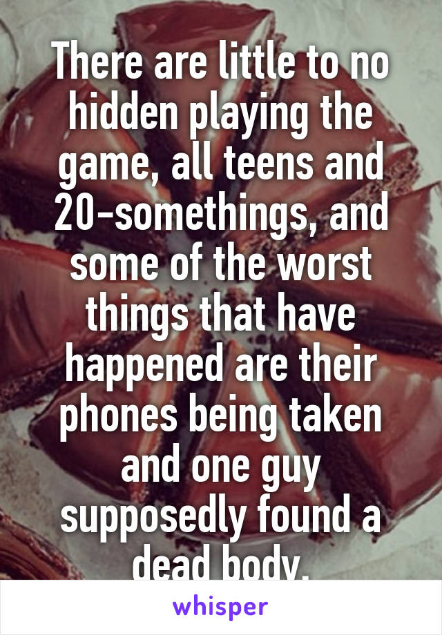 There are little to no hidden playing the game, all teens and 20-somethings, and some of the worst things that have happened are their phones being taken and one guy supposedly found a dead body.