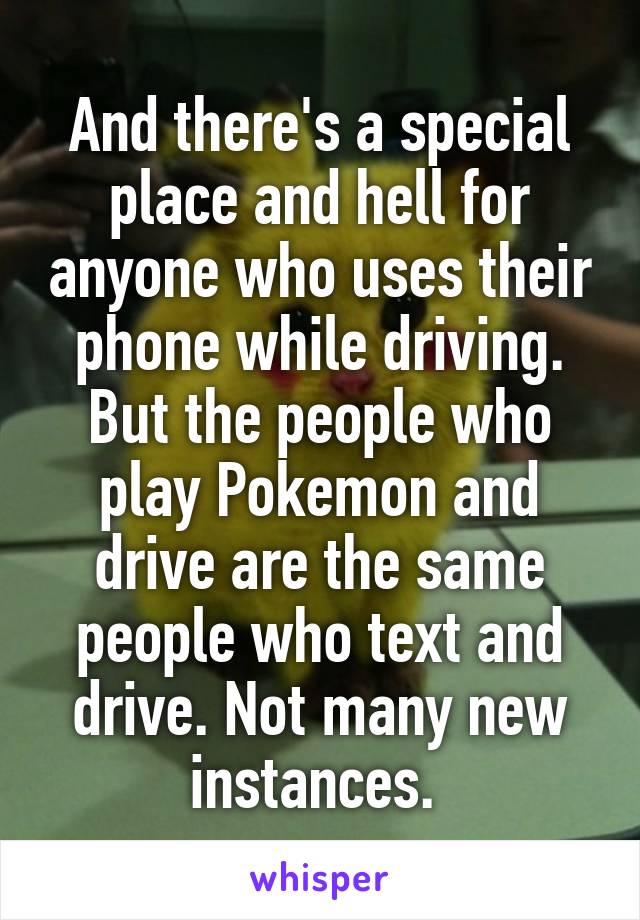 And there's a special place and hell for anyone who uses their phone while driving. But the people who play Pokemon and drive are the same people who text and drive. Not many new instances. 