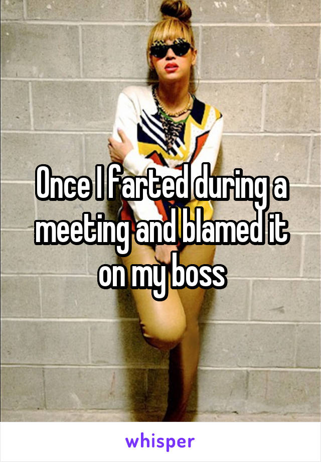 Once I farted during a meeting and blamed it on my boss