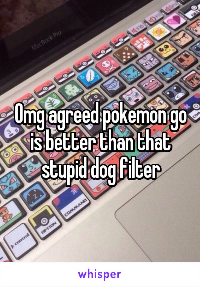 Omg agreed pokemon go is better than that stupid dog filter