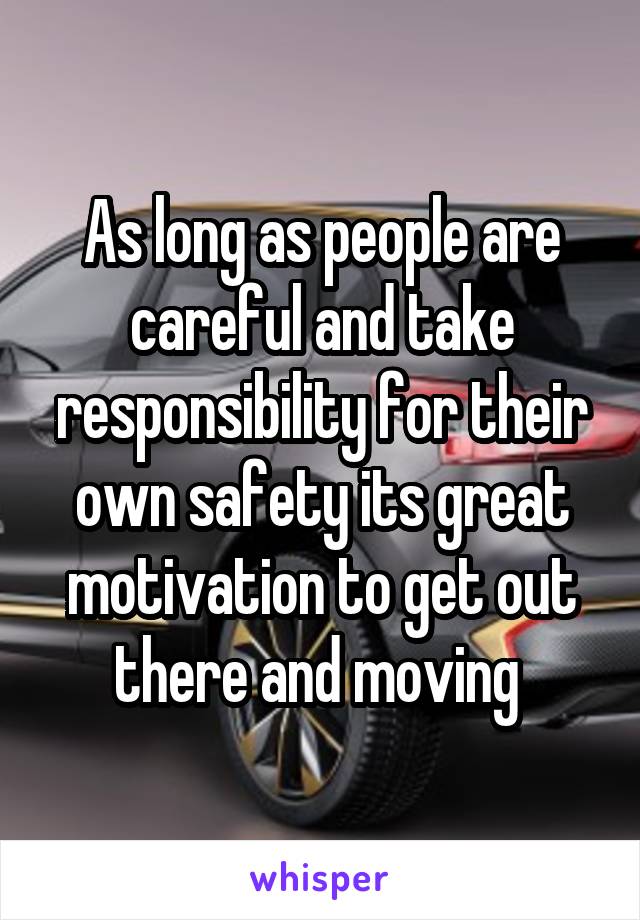 As long as people are careful and take responsibility for their own safety its great motivation to get out there and moving 