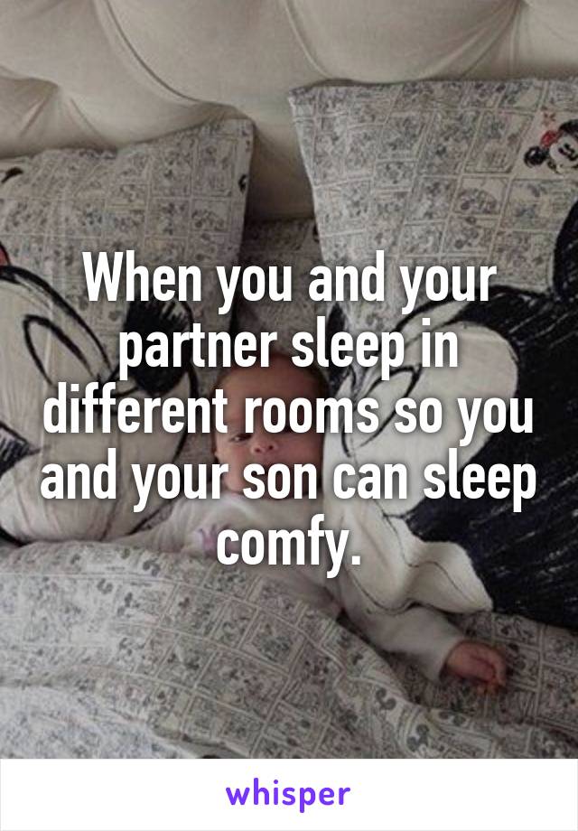 When you and your partner sleep in different rooms so you and your son can sleep comfy.