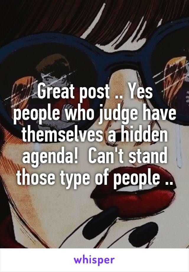 Great post .. Yes people who judge have themselves a hidden agenda!  Can't stand those type of people ..