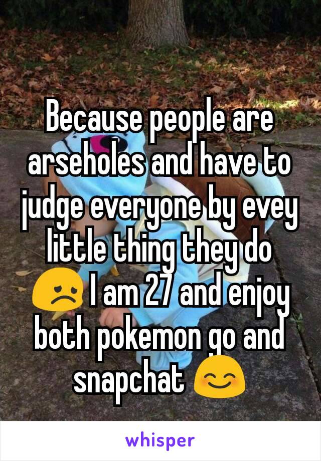 Because people are arseholes and have to judge everyone by evey little thing they do 😞 I am 27 and enjoy both pokemon go and snapchat 😊