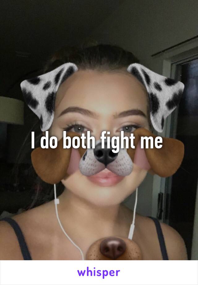I do both fight me 