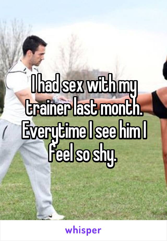 I had sex with my trainer last month. Everytime I see him I feel so shy. 