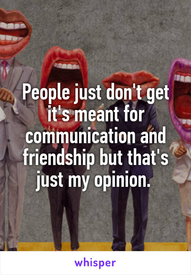 People just don't get it's meant for communication and friendship but that's just my opinion. 