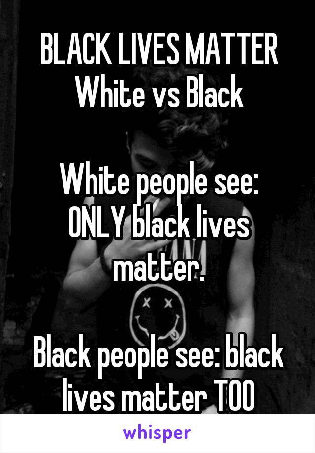 BLACK LIVES MATTER White vs Black

White people see: ONLY black lives matter.

Black people see: black lives matter TOO