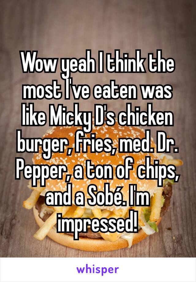 Wow yeah I think the most I've eaten was like Micky D's chicken burger, fries, med. Dr. Pepper, a ton of chips, and a Sobé. I'm impressed!