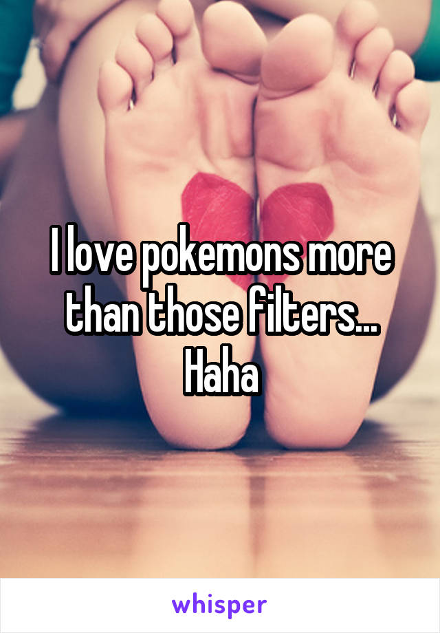 I love pokemons more than those filters... Haha