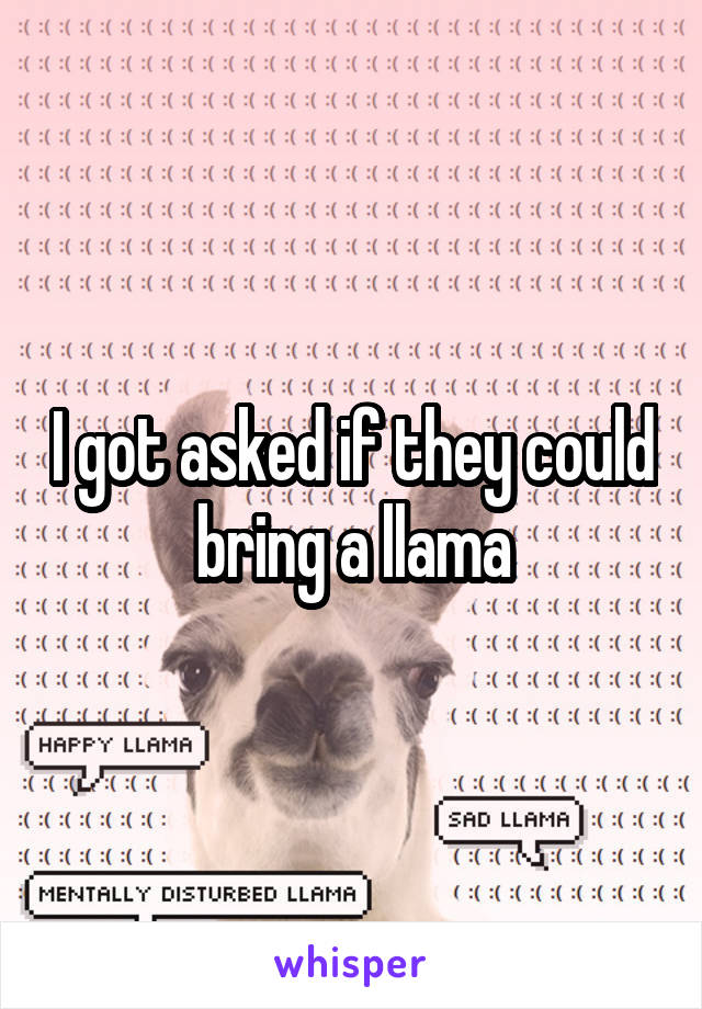I got asked if they could bring a llama