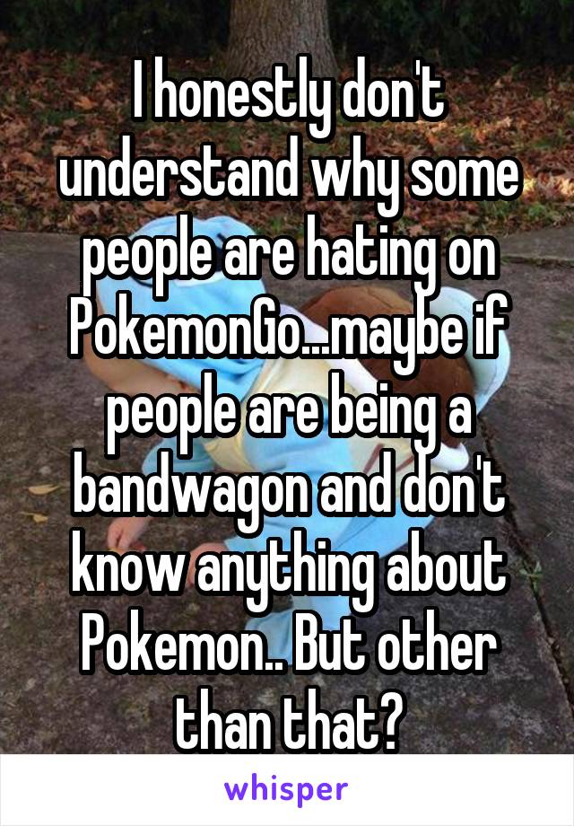 I honestly don't understand why some people are hating on PokemonGo...maybe if people are being a bandwagon and don't know anything about Pokemon.. But other than that?