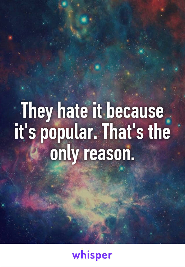 They hate it because it's popular. That's the only reason.