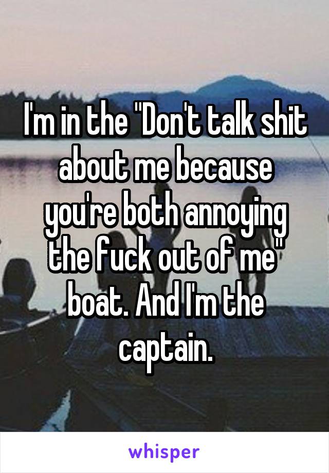 I'm in the "Don't talk shit about me because you're both annoying the fuck out of me" boat. And I'm the captain.