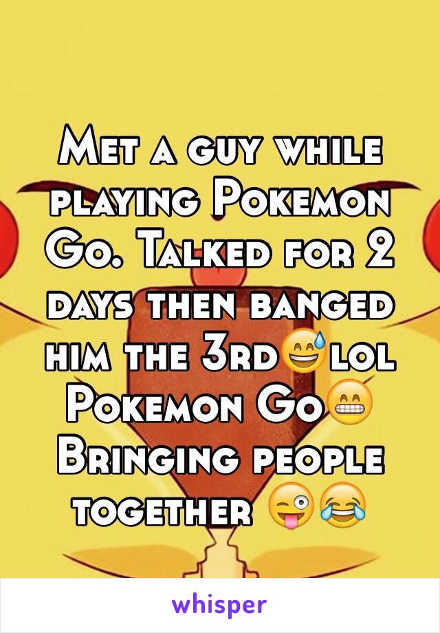 Met a guy while playing Pokemon Go. Talked for 2 days then banged him the 3rd😅lol Pokemon Go😁Bringing people together 😜😂