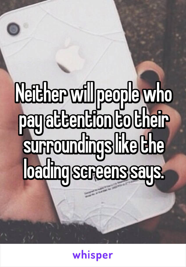 Neither will people who pay attention to their surroundings like the loading screens says.