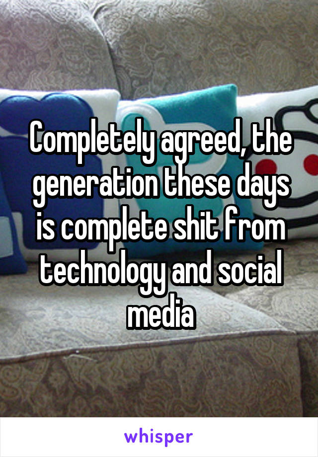Completely agreed, the generation these days is complete shit from technology and social media