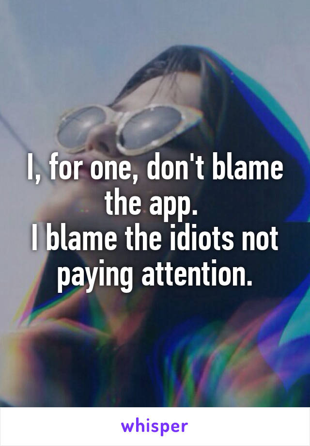 I, for one, don't blame the app. 
I blame the idiots not paying attention.