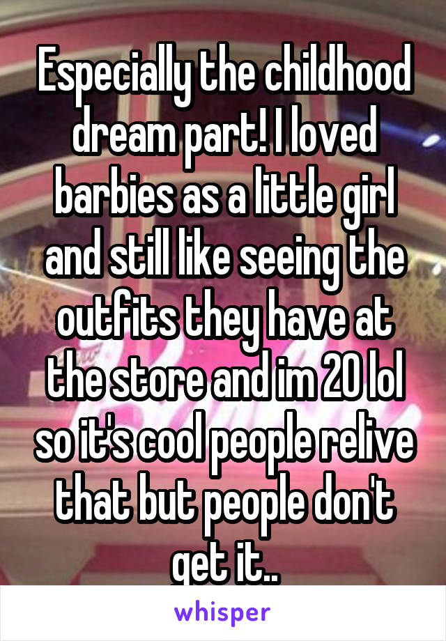 Especially the childhood dream part! I loved barbies as a little girl and still like seeing the outfits they have at the store and im 20 lol so it's cool people relive that but people don't get it..