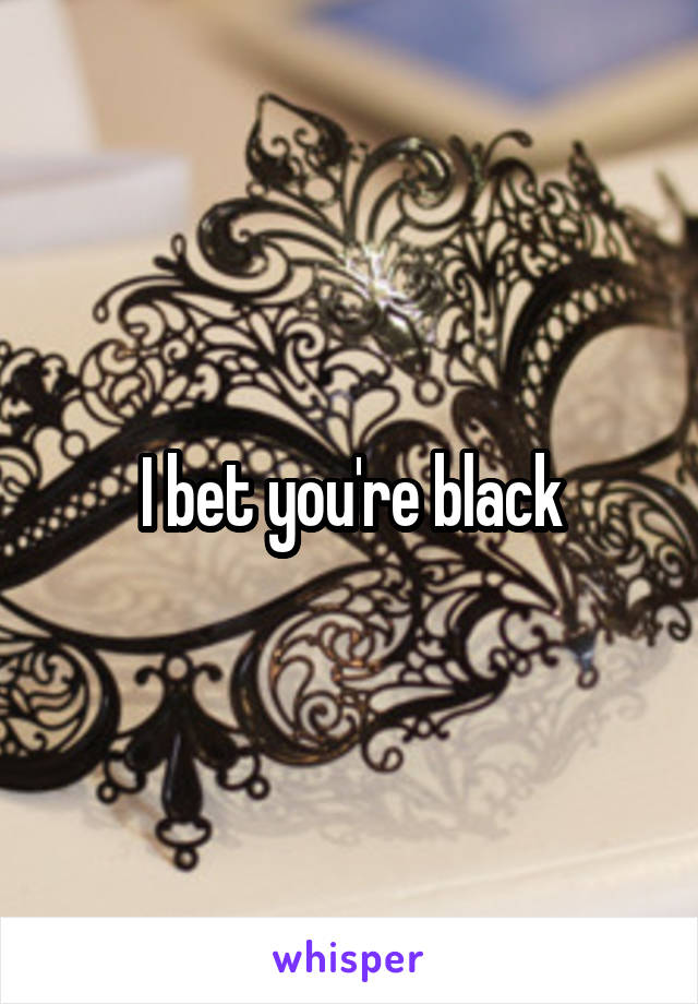 I bet you're black