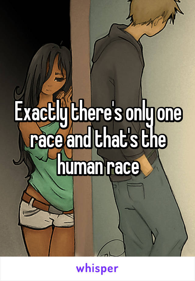 Exactly there's only one race and that's the human race