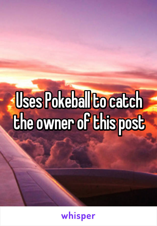 Uses Pokeball to catch the owner of this post