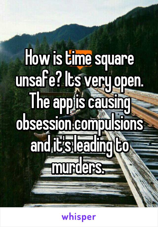 How is time square unsafe? Its very open. The app is causing obsession compulsions and it's leading to murders. 