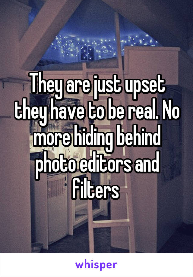 They are just upset they have to be real. No more hiding behind photo editors and filters 