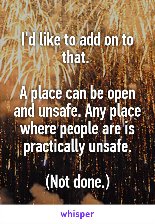 I'd like to add on to that. 

A place can be open and unsafe. Any place where people are is practically unsafe.

(Not done.)