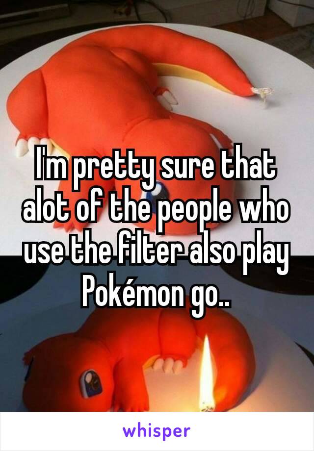 I'm pretty sure that alot of the people who use the filter also play Pokémon go..
