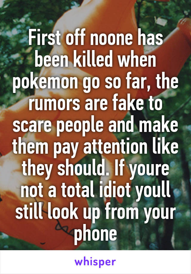 First off noone has been killed when pokemon go so far, the rumors are fake to scare people and make them pay attention like they should. If youre not a total idiot youll still look up from your phone