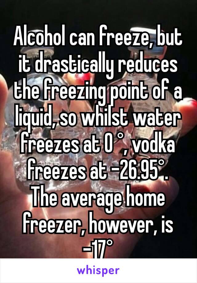 Alcohol can freeze, but it drastically reduces the freezing point of a liquid, so whilst water freezes at 0 °, vodka freezes at -26.95°.
The average home freezer, however, is -17°
