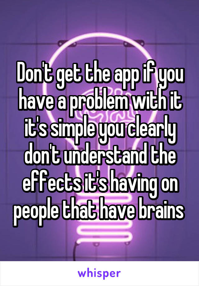 Don't get the app if you have a problem with it it's simple you clearly don't understand the effects it's having on people that have brains 