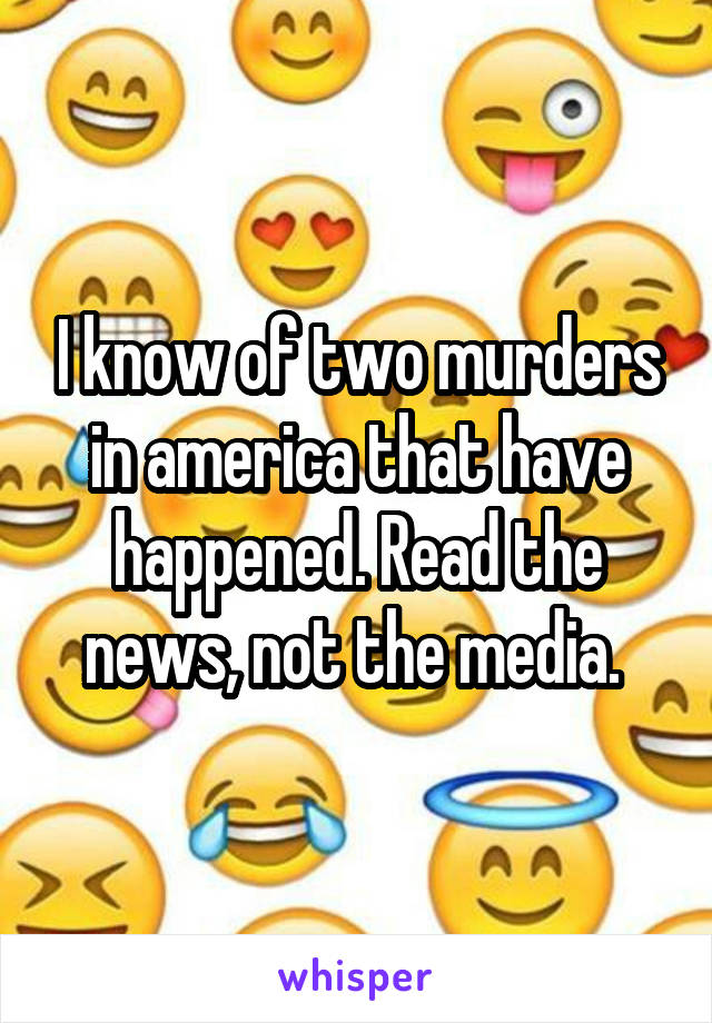 I know of two murders in america that have happened. Read the news, not the media. 