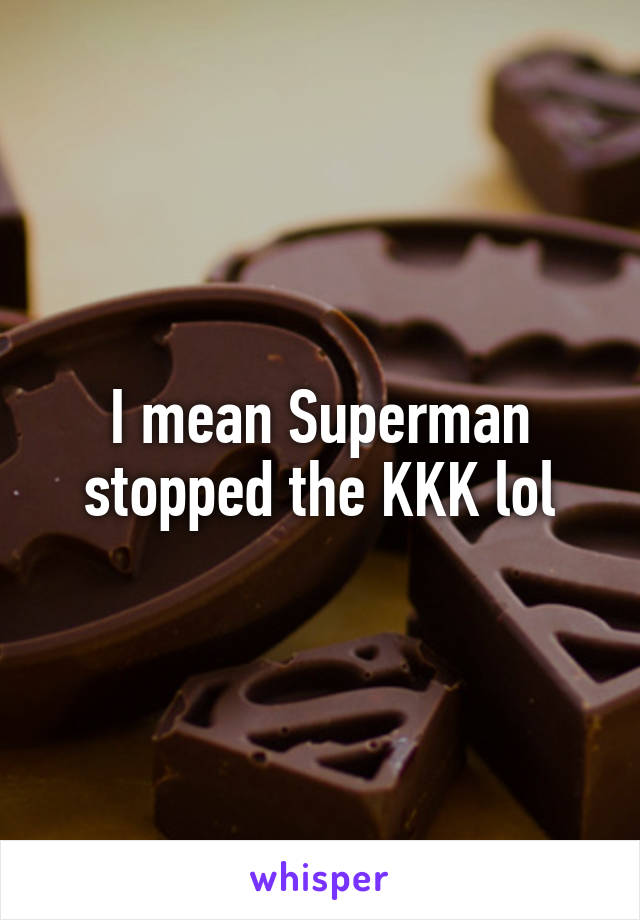 I mean Superman stopped the KKK lol