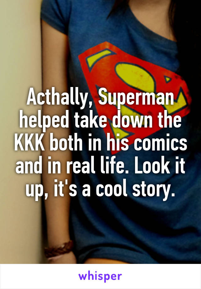 Acthally, Superman helped take down the KKK both in his comics and in real life. Look it up, it's a cool story.