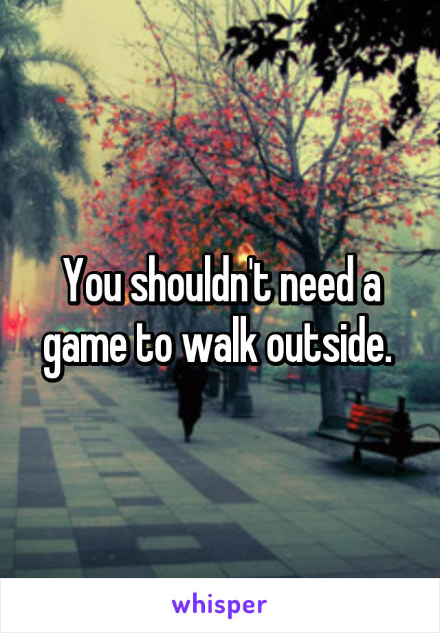 You shouldn't need a game to walk outside. 