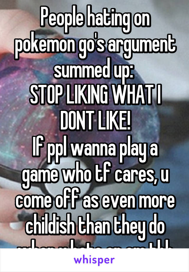 People hating on pokemon go's argument summed up: 
STOP LIKING WHAT I DONT LIKE!
If ppl wanna play a game who tf cares, u come off as even more childish than they do when u hate on em tbh