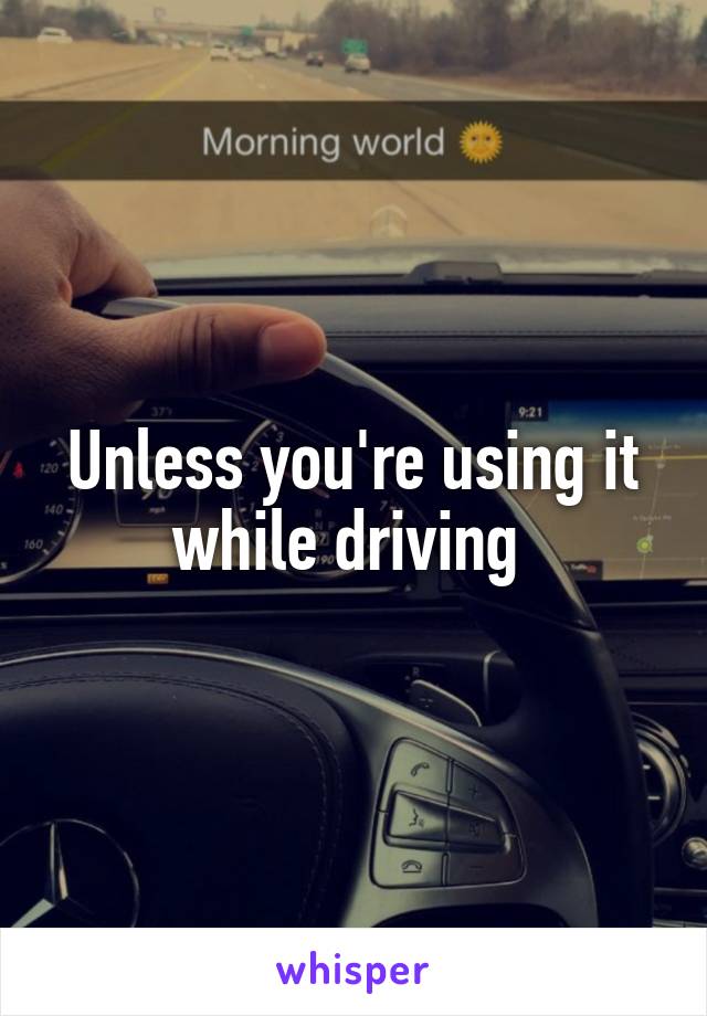 Unless you're using it while driving 