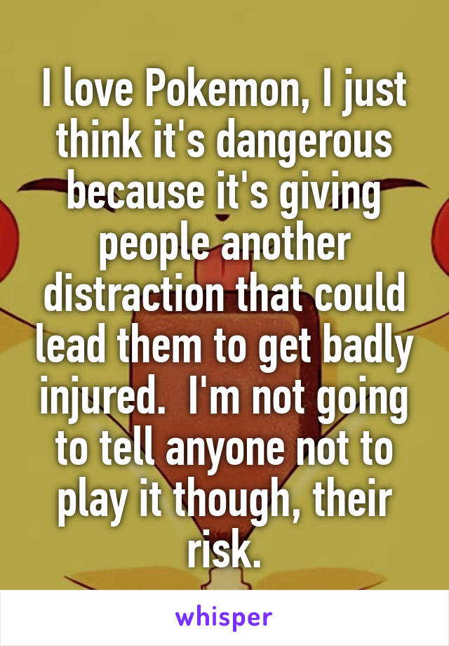 I love Pokemon, I just think it's dangerous because it's giving people another distraction that could lead them to get badly injured.  I'm not going to tell anyone not to play it though, their risk.