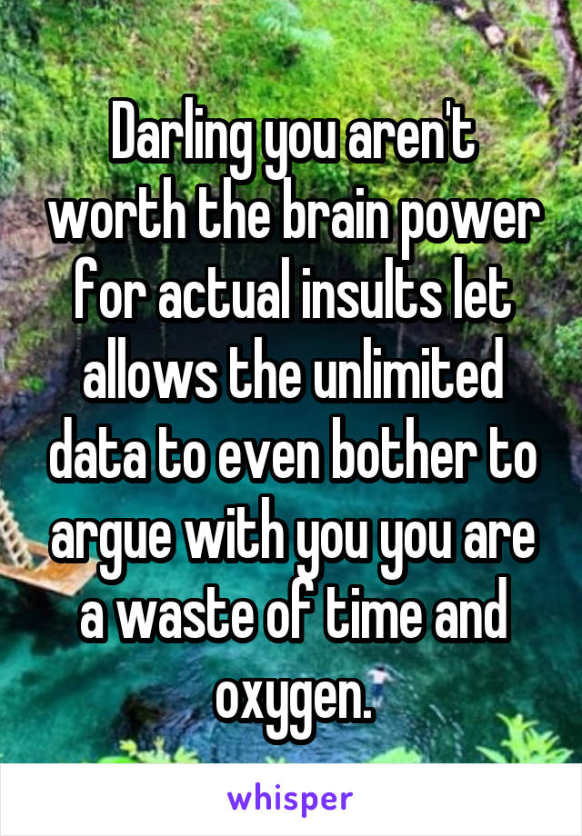 Darling you aren't worth the brain power for actual insults let allows the unlimited data to even bother to argue with you you are a waste of time and oxygen.