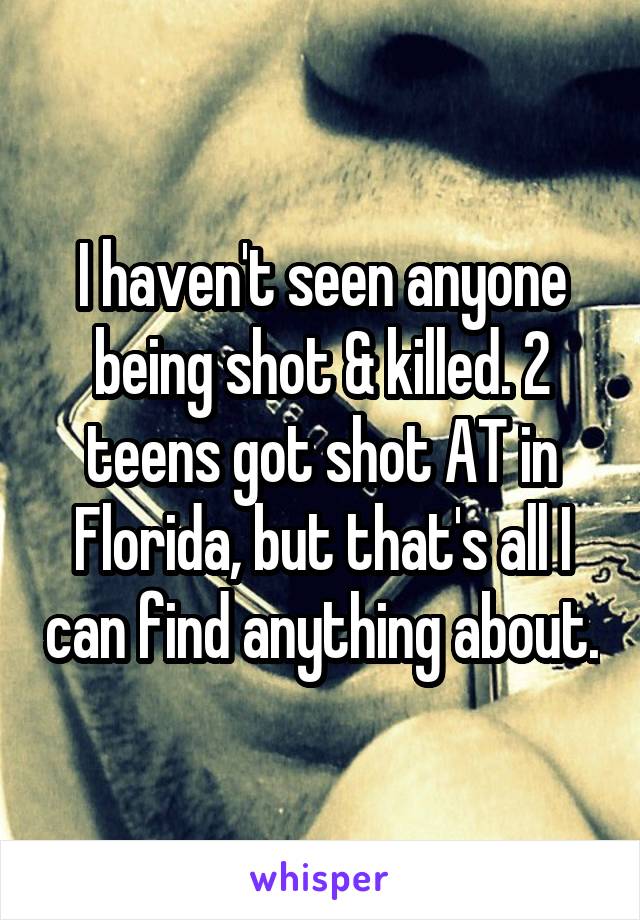 I haven't seen anyone being shot & killed. 2 teens got shot AT in Florida, but that's all I can find anything about.