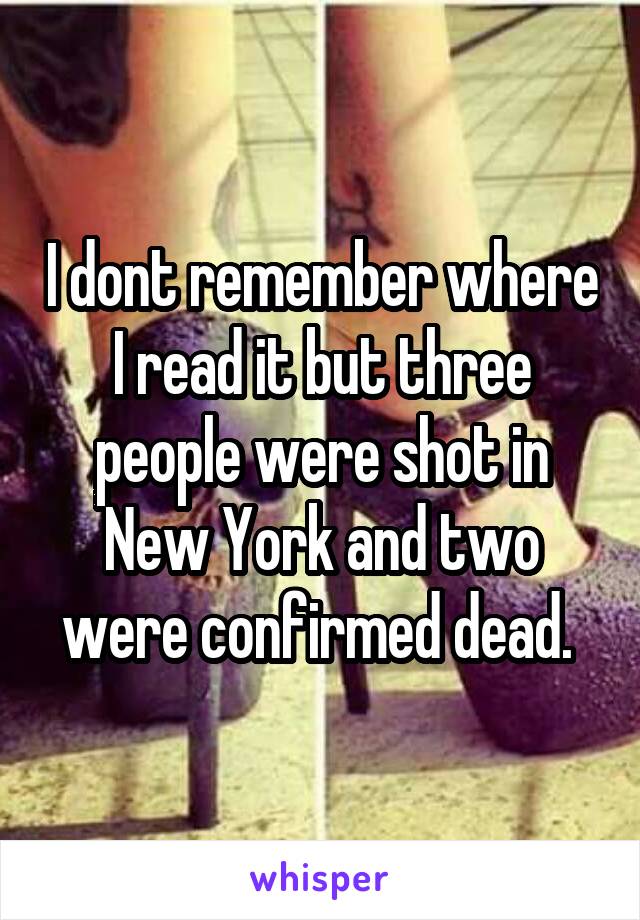 I dont remember where I read it but three people were shot in New York and two were confirmed dead. 