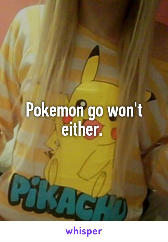 Pokemon go won't either. 