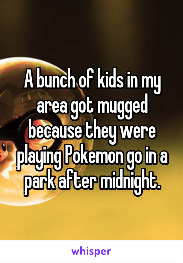 A bunch of kids in my area got mugged because they were playing Pokemon go in a park after midnight.