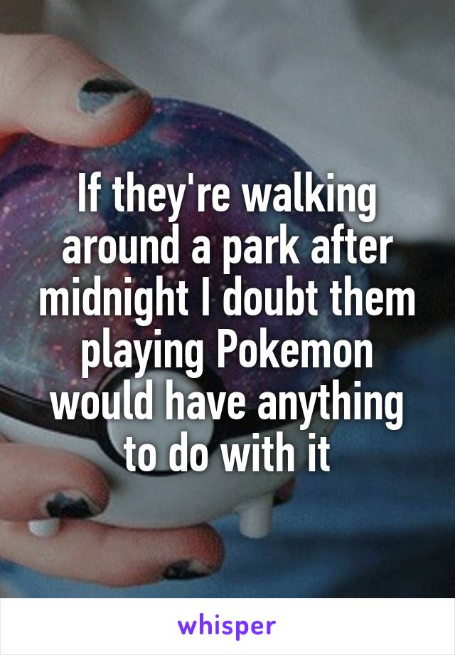 If they're walking around a park after midnight I doubt them playing Pokemon would have anything to do with it